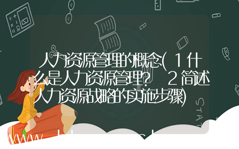 人力资源管理的概念(1什么是人力资源管理？ 2简述人力资源战略的实施步骤)